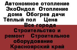 Автономное отопление ЭкоОндол. Отопление дома. Обогрев дачи. Тёплый пол. › Цена ­ 2 150 - Все города Строительство и ремонт » Строительное оборудование   . Красноярский край,Сосновоборск г.